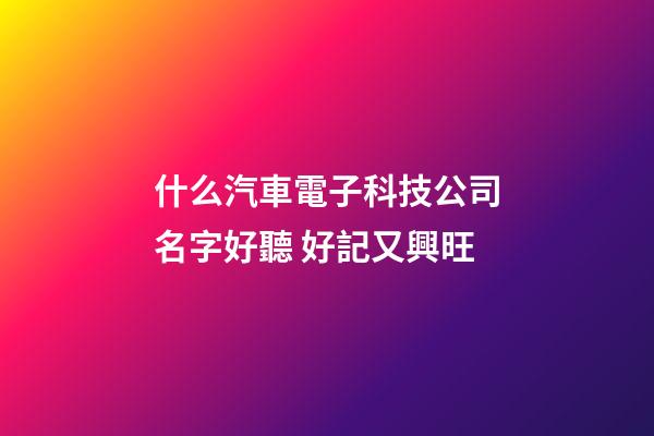 什么汽車電子科技公司名字好聽 好記又興旺-第1張-公司起名-玄機派